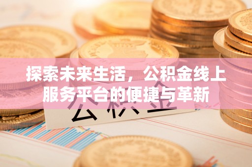 鹿寨探索未来生活，公积金线上服务平台的便捷与革新