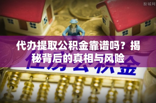鹿寨代办提取公积金靠谱吗？揭秘背后的真相与风险