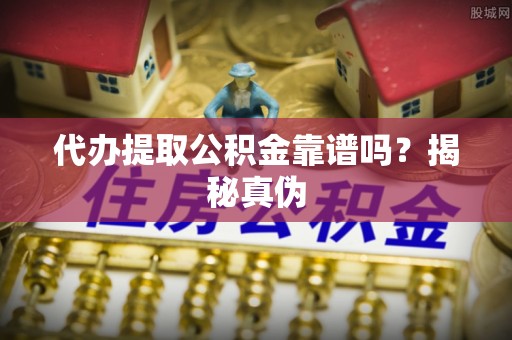 鹿寨代办提取公积金靠谱吗？揭秘真伪