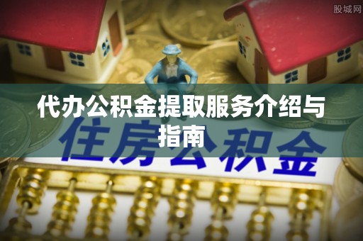 鹿寨代办公积金提取服务介绍与指南