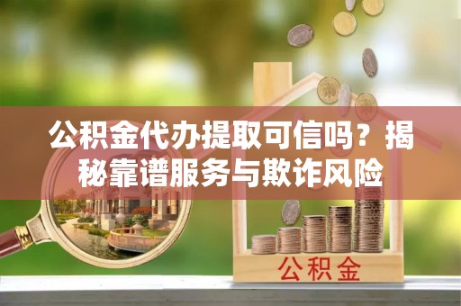 鹿寨公积金代办提取可信吗？揭秘靠谱服务与欺诈风险