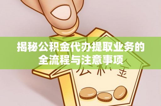 鹿寨揭秘公积金代办提取业务的全流程与注意事项