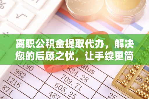 鹿寨离职公积金提取代办，解决您的后顾之忧，让手续更简单