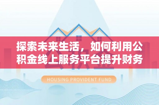 鹿寨探索未来生活，如何利用公积金线上服务平台提升财务效率