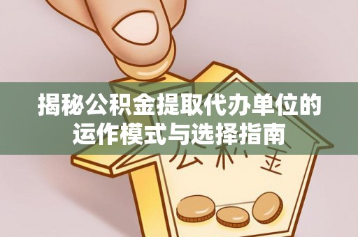 鹿寨揭秘公积金提取代办单位的运作模式与选择指南
