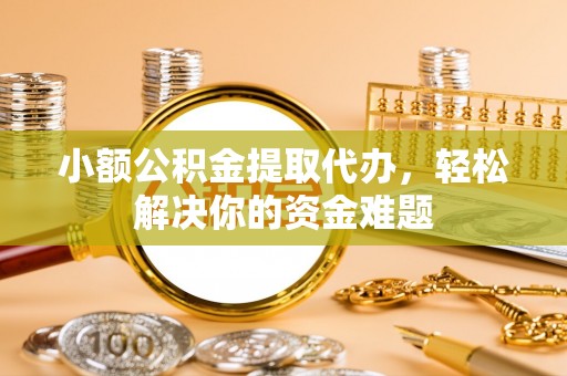 鹿寨小额公积金提取代办，轻松解决你的资金难题