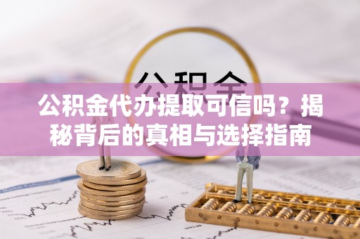 鹿寨公积金代办提取可信吗？揭秘背后的真相与选择指南