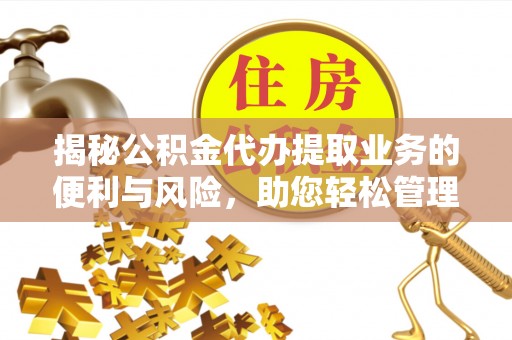 鹿寨揭秘公积金代办提取业务的便利与风险，助您轻松管理财务