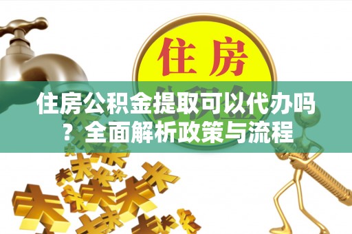 鹿寨住房公积金提取可以代办吗？全面解析政策与流程