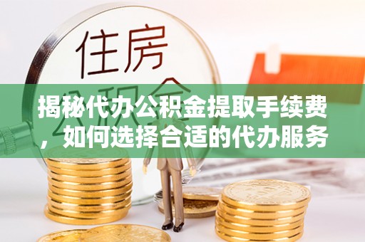 鹿寨揭秘代办公积金提取手续费，如何选择合适的代办服务？