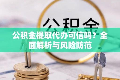鹿寨公积金提取代办可信吗？全面解析与风险防范