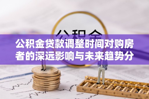 鹿寨公积金贷款调整时间对购房者的深远影响与未来趋势分析