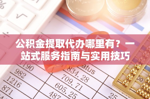 鹿寨公积金提取代办哪里有？一站式服务指南与实用技巧