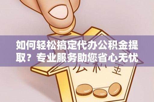 鹿寨如何轻松搞定代办公积金提取？专业服务助您省心无忧