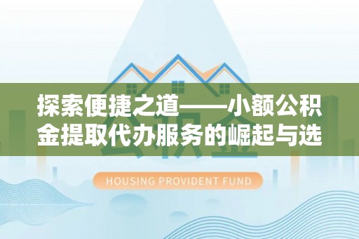 鹿寨探索便捷之道——小额公积金提取代办服务的崛起与选择