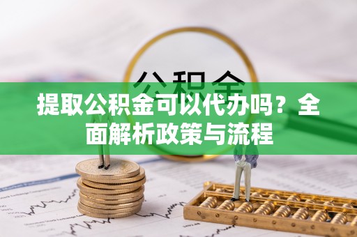 鹿寨提取公积金可以代办吗？全面解析政策与流程