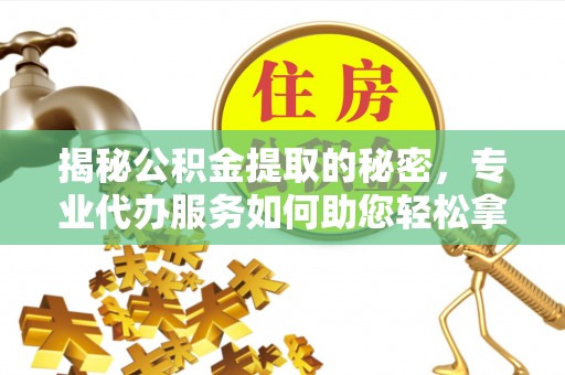 鹿寨揭秘公积金提取的秘密，专业代办服务如何助您轻松拿钱