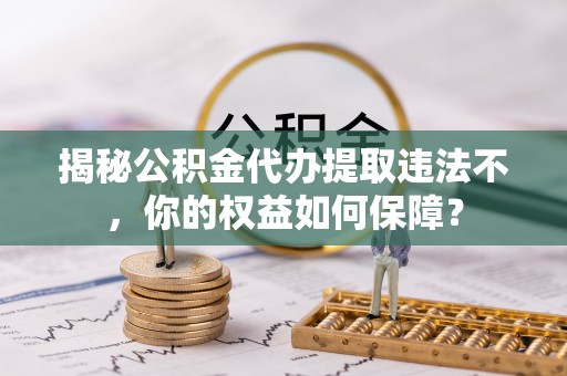 鹿寨揭秘公积金代办提取违法不，你的权益如何保障？