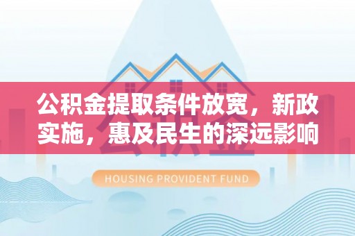 鹿寨公积金提取条件放宽，新政实施，惠及民生的深远影响