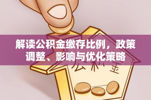 鹿寨解读公积金缴存比例，政策调整、影响与优化策略