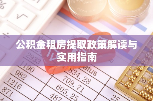 鹿寨公积金租房提取政策解读与实用指南
