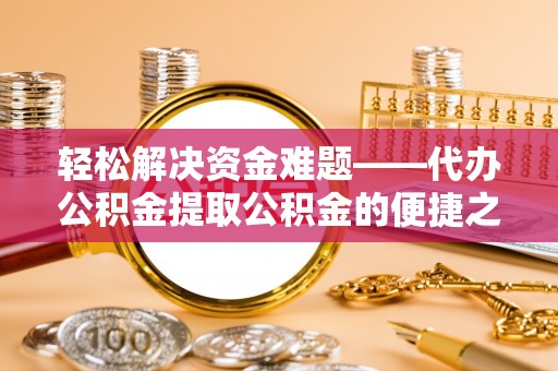 鹿寨轻松解决资金难题——代办公积金提取公积金的便捷之道
