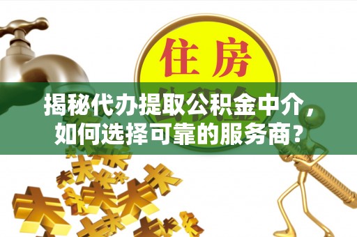 鹿寨揭秘代办提取公积金中介，如何选择可靠的服务商？