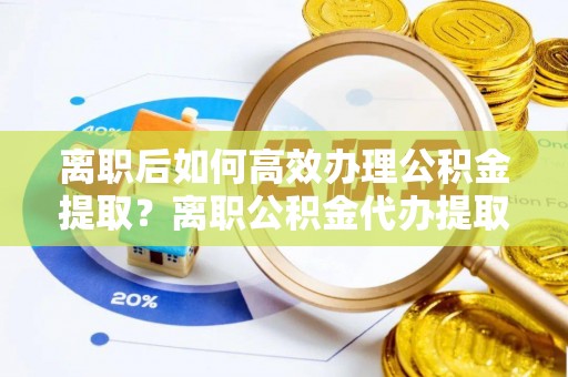 鹿寨离职后如何高效办理公积金提取？离职公积金代办提取全攻略