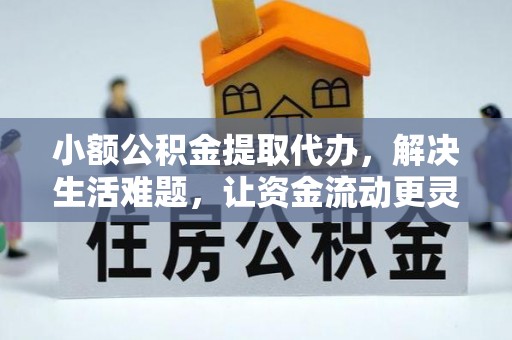 鹿寨小额公积金提取代办，解决生活难题，让资金流动更灵活