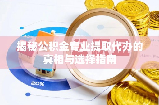 鹿寨揭秘公积金专业提取代办的真相与选择指南