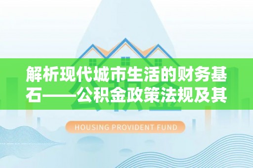 鹿寨解析现代城市生活的财务基石——公积金政策法规及其深远影响