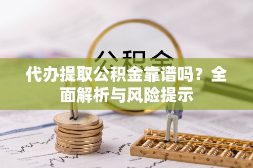 鹿寨代办提取公积金靠谱吗？全面解析与风险提示