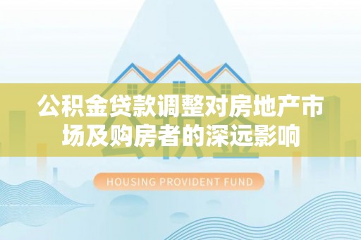 鹿寨公积金贷款调整对房地产市场及购房者的深远影响