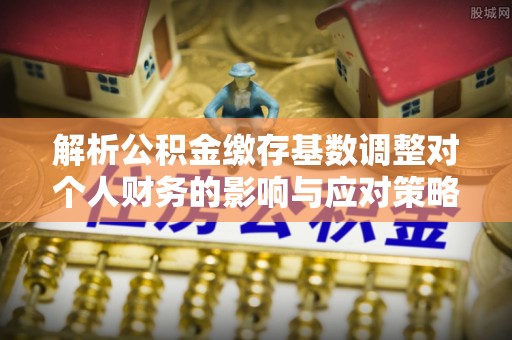鹿寨解析公积金缴存基数调整对个人财务的影响与应对策略
