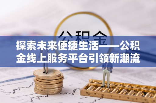 鹿寨探索未来便捷生活——公积金线上服务平台引领新潮流