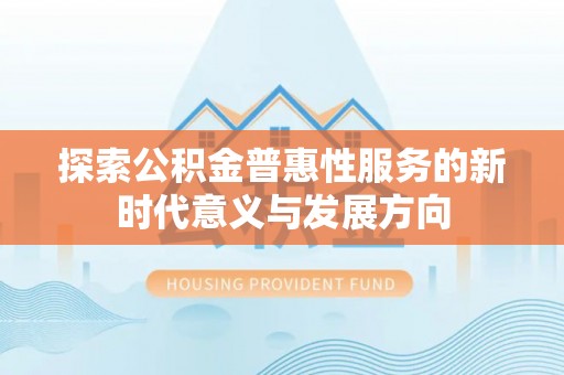 鹿寨探索公积金普惠性服务的新时代意义与发展方向