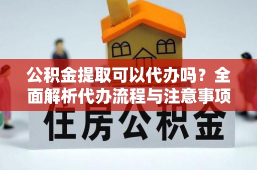 鹿寨公积金提取可以代办吗？全面解析代办流程与注意事项