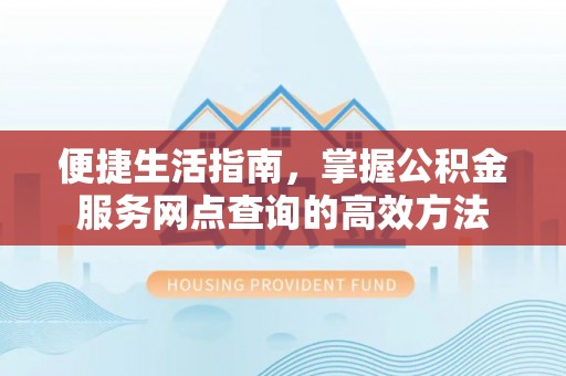 鹿寨便捷生活指南，掌握公积金服务网点查询的高效方法