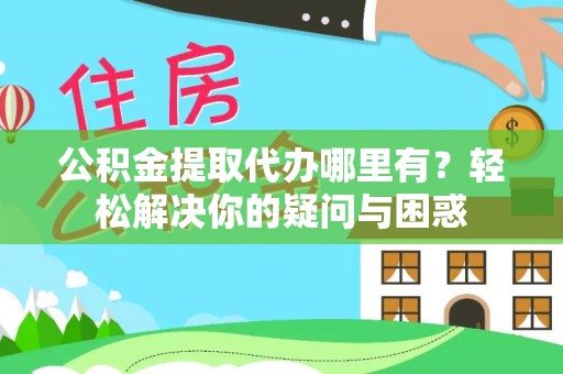 鹿寨公积金提取代办哪里有？轻松解决你的疑问与困惑