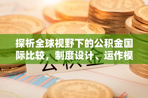 鹿寨探析全球视野下的公积金国际比较，制度设计、运作模式与未来趋势