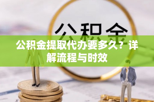 鹿寨公积金提取代办要多久？详解流程与时效