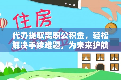 鹿寨代办提取离职公积金，轻松解决手续难题，为未来护航