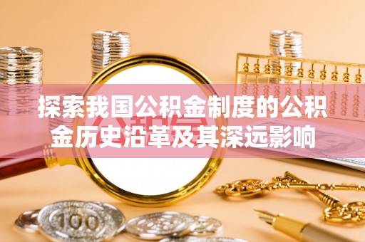 鹿寨探索我国公积金制度的公积金历史沿革及其深远影响