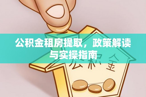 鹿寨公积金租房提取，政策解读与实操指南
