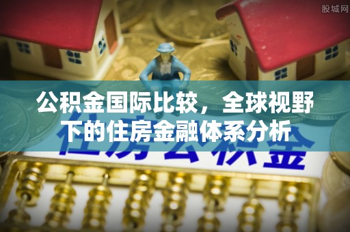 鹿寨公积金国际比较，全球视野下的住房金融体系分析