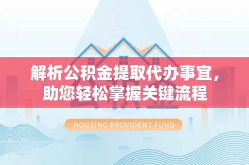 鹿寨解析公积金提取代办事宜，助您轻松掌握关键流程