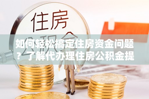 鹿寨如何轻松搞定住房资金问题？了解代办理住房公积金提取的全流程