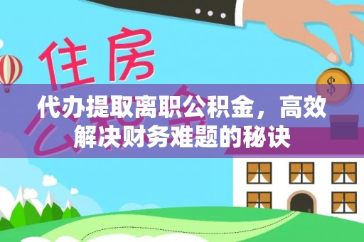 鹿寨代办提取离职公积金，高效解决财务难题的秘诀