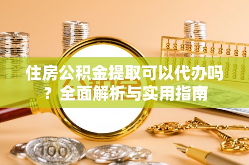 鹿寨住房公积金提取可以代办吗？全面解析与实用指南
