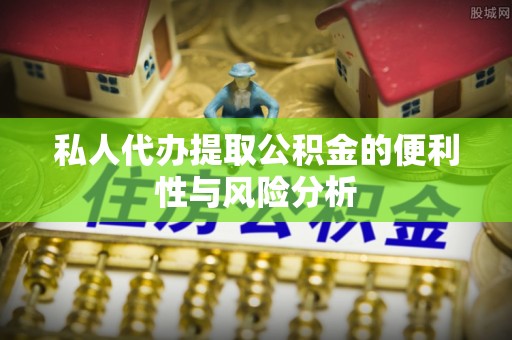 鹿寨私人代办提取公积金的便利性与风险分析